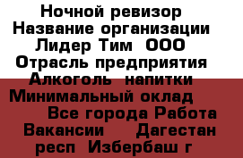 Ночной ревизор › Название организации ­ Лидер Тим, ООО › Отрасль предприятия ­ Алкоголь, напитки › Минимальный оклад ­ 35 000 - Все города Работа » Вакансии   . Дагестан респ.,Избербаш г.